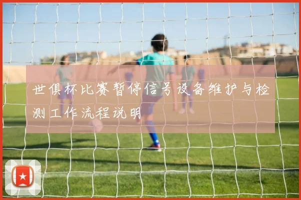世俱杯比赛暂停信号设备维护与检测工作流程说明