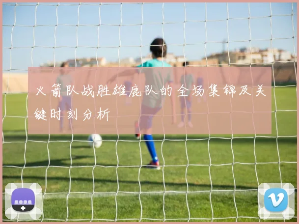 火箭队战胜雄鹿队的全场集锦及关键时刻分析