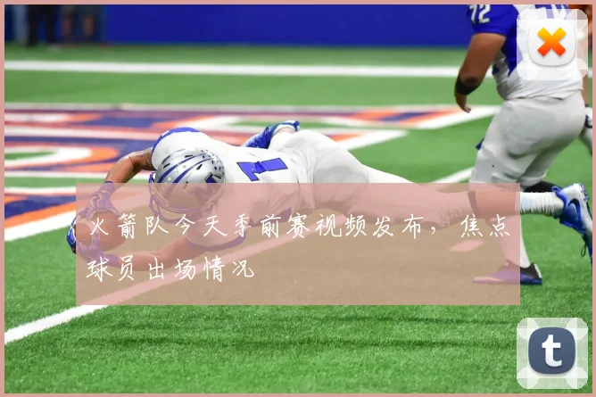 火箭队今天季前赛视频发布,焦点球员出场情况