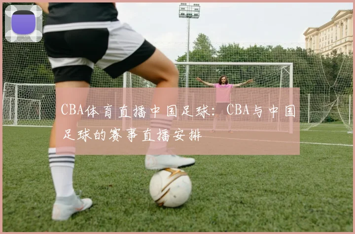 CBA体育直播中国足球:CBA与中国足球的赛事直播安排