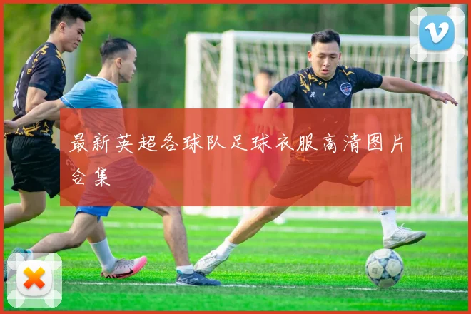 最新英超各球队足球衣服高清图片合集