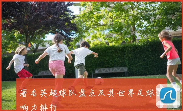 著名英超球队盘点及其世界足球影响力排行